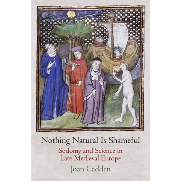 Middle Ages Nothing Natural Is Shameful: Sodomy and Science in Late Medieval Europe, (Hardcover)