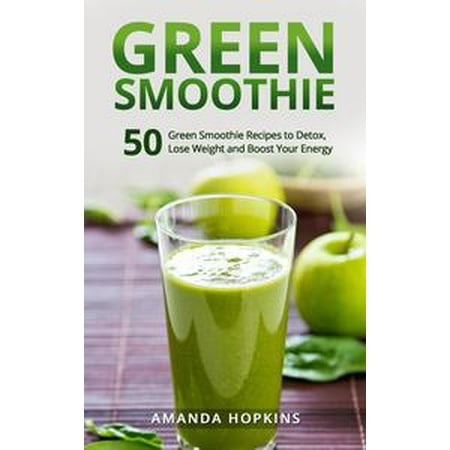 Green Smoothie: 50 Green Smoothie Recipes to Detox, Lose Weight and Boost Your Energy - (Best Way To Detox And Lose Weight)