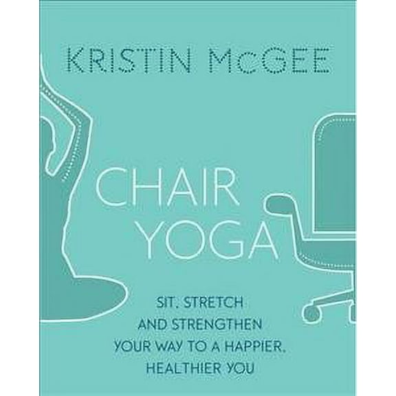 Chair Yoga : Sit, Stretch, and Strengthen Your Way to a Happier, Healthier You