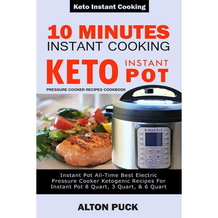 10 Minutes Instant Cooking Keto Instant Pot Pressure Cooker Recipes Cookbook : Instant Pot All-Time Best Electric Pressure Cooker Ketogenic Recipes For Instant Pot 8 Quart, 3 Quart, & 6