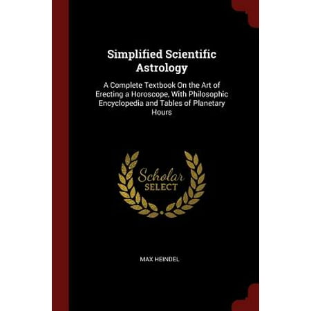 Simplified Scientific Astrology : A Complete Textbook on the Art of Erecting a Horoscope, with Philosophic Encyclopedia and Tables of Planetary