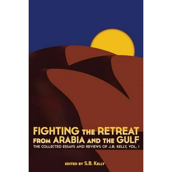 Fighting the Retreat from Arabia and the Gulf: The Collected Essays and Reviews of J.B. Kelly, Vol. 1 (Paperback)