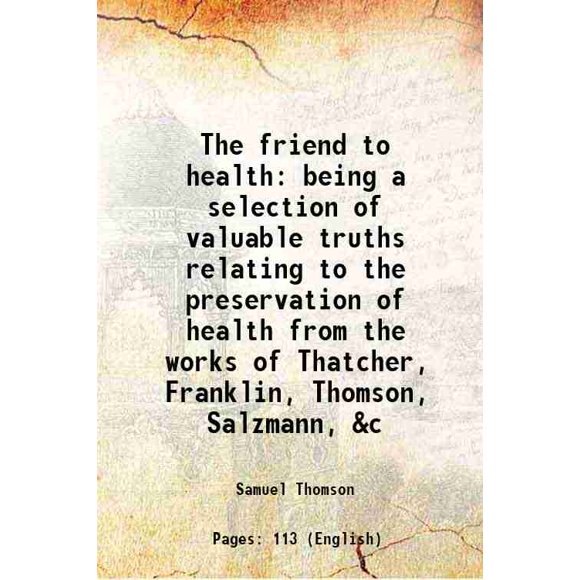 The friend to health being a selection of valuable truths relating to the preservation of health from the works of Thatcher, Franklin, Thomson, Salzmann, &c 1826 [Hardcover]