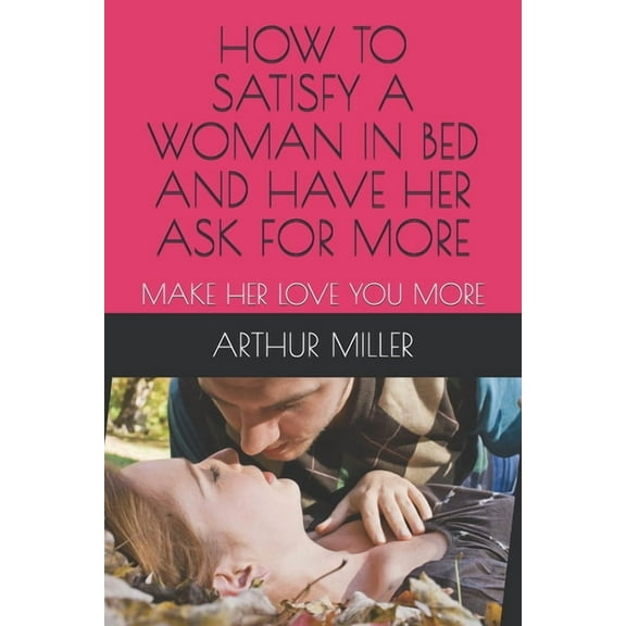 How to Satisfy a Woman in Bed and Have Her Ask for More: Make Her Love You More (Paperback)