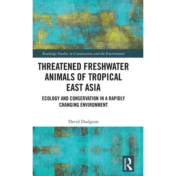 Routledge Studies in Conservation and th Threatened Freshwater Animals of Tropical East Asia: Ecology and Conservation in a Rapidly Changing Environment, (Hardcover)