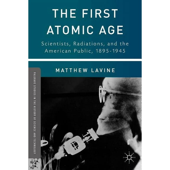 Palgrave Studies in the History of Scien The First Atomic Age: Scientists, Radiations, and the American Public, 1895-1945, (Hardcover)