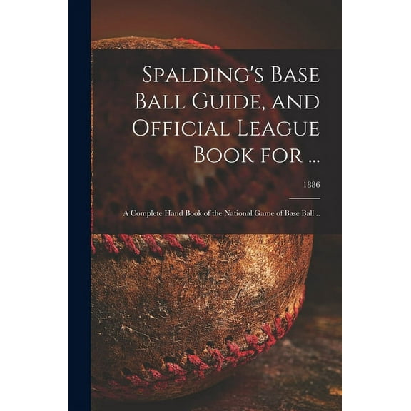 Spalding's Base Ball Guide, and Official League Book for ...: a Complete Hand Book of the National Game of Base Ball ..; 1886 (Paperback)