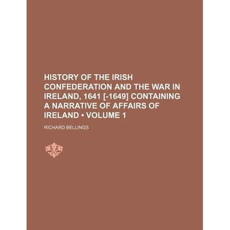 History of the Irish Confederation and the War in Ireland, 1641 [-1649] Containing a Narrative of Affairs of Ireland (Volume 1)