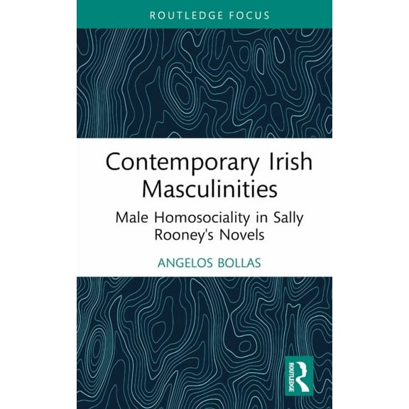 Routledge Focus on Literature Contemporary Irish Masculinities: Male Homosociality in Sally Rooney's Novels, (Hardcover)