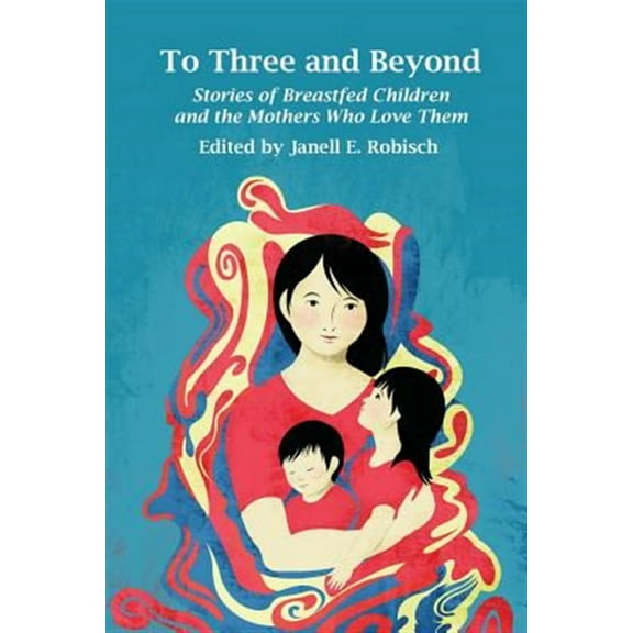 To Three and Beyond: Stories of Breastfed Children and the Mothers Who Love Them