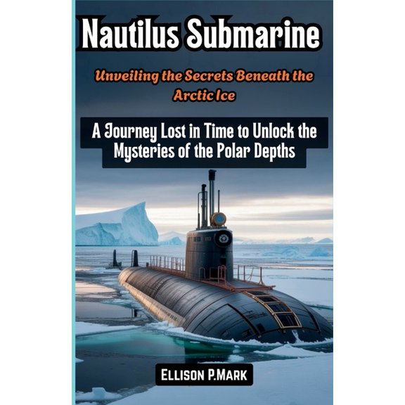 The Submarine Revolution: The Future of Nautilus Submarine: Unveiling the Secrets Beneath the Arctic Ice: A Journey Lost in Time to Unlock the Mysteries of the , Book 4, (Paperback)