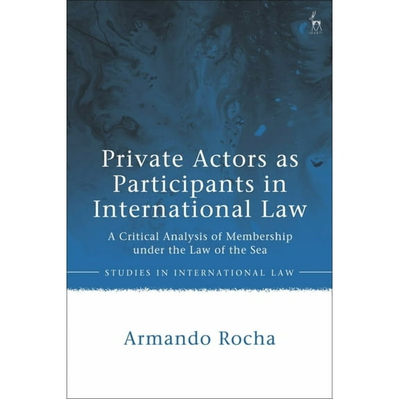 Studies in International Law Private Actors as Participants in International Law: A Critical Analysis of Membership Under the Law of the Sea, (Hardcover)