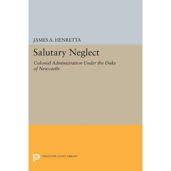 Princeton Legacy Library Salutary Neglect: Colonial Administration Under the Duke of Newcastle, Book 1444, (Paperback)
