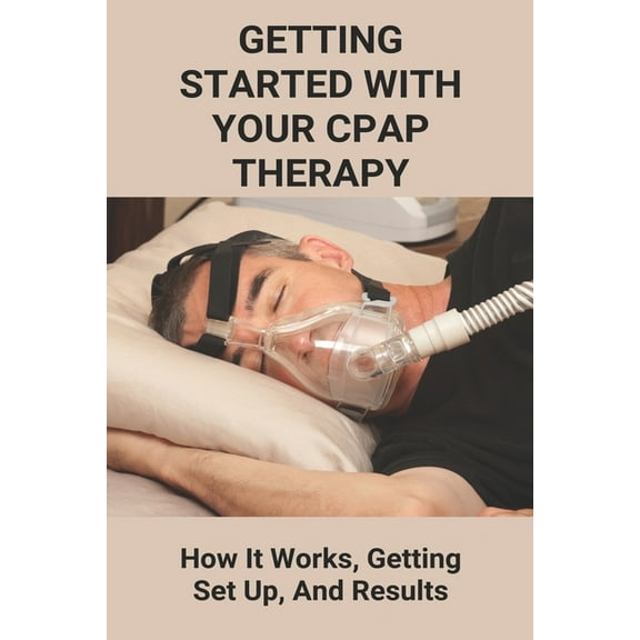 Getting Started With Your CPAP Therapy: How It Works, Getting Set Up, And Results: Cpap Tips Tricks (Paperback)
