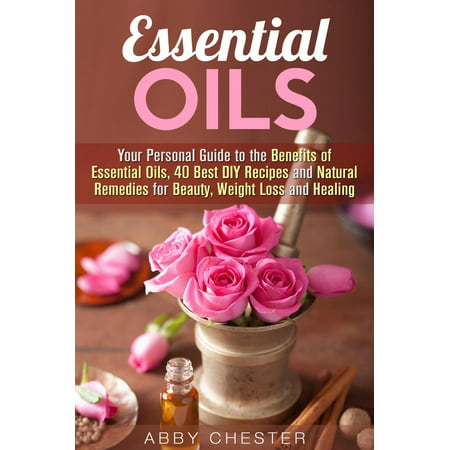 Essential Oils: Your Personal Guide to the Benefits of Essential Oils, 40 Best DIY Recipes and Natural Remedies for Beauty, Weight Loss and Healing -
