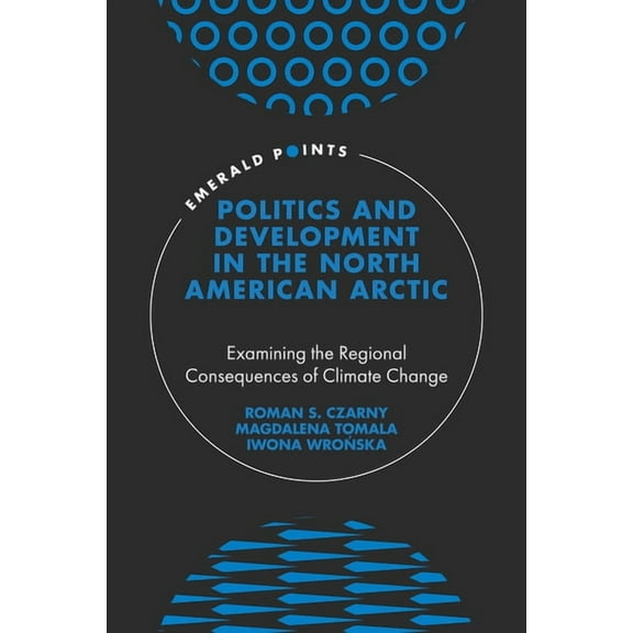 Emerald Points Politics and Development in the North American Arctic: Examining the Regional Consequences of Climate Change, (Hardcover)