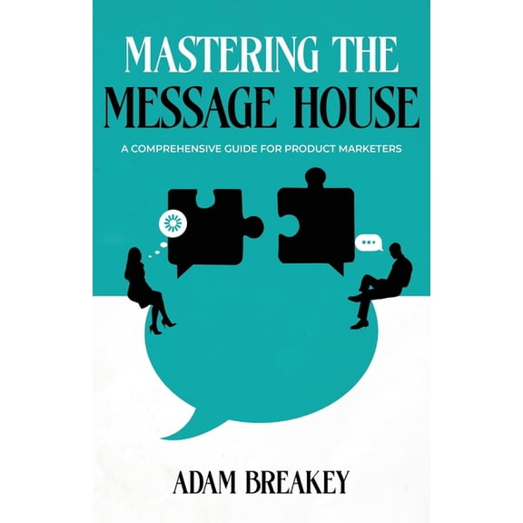 Mastering the Message House: A Comprehensive Guide for Product Marketers, (Paperback)