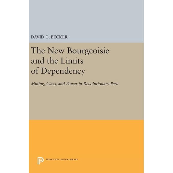 Princeton Legacy Library The New Bourgeoisie and the Limits of Dependency: Mining, Class, and Power in Revolutionary Peru, Book 34, (Hardcover)
