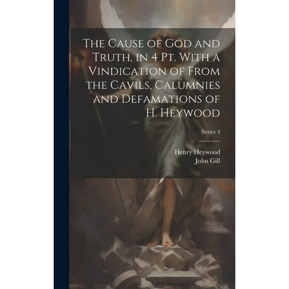 The Cause of God and Truth, in 4 Pt. With a Vindication of From the Cavils, Calumnies and Defamations of H. Heywood; Series 4 (Hardcover)
