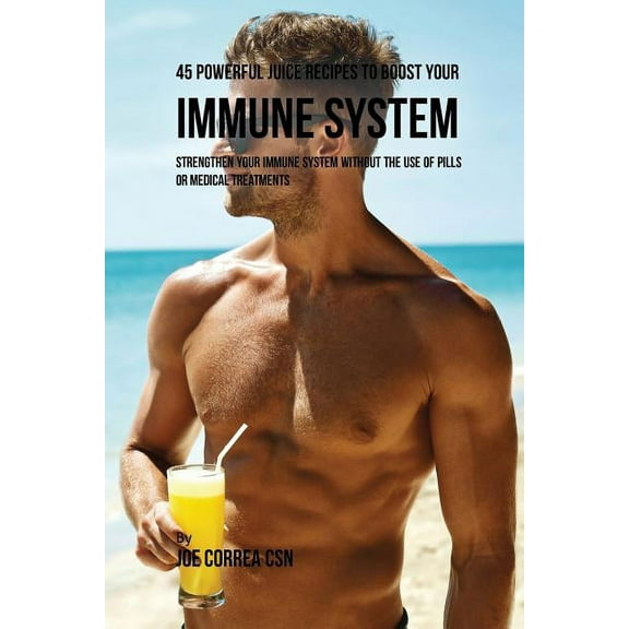 45 Powerful Juice Recipes to Boost Your Immune System: Strengthen Your Immune System without the Use of Pills or Medical, (Paperback)