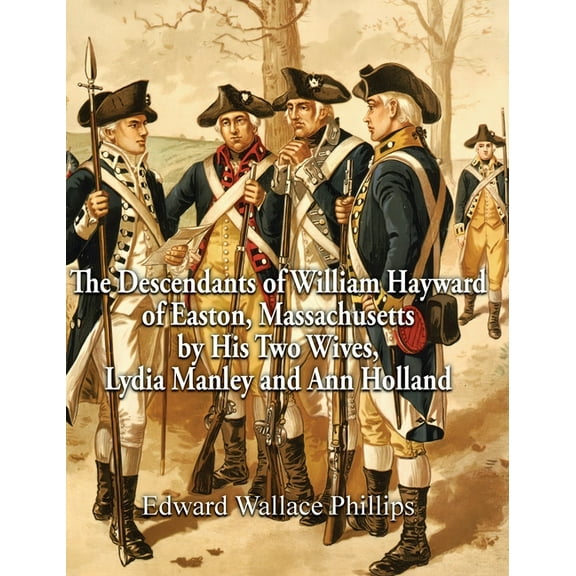 The Descendants of William Hayward of Easton, Massachusetts by His Two Wives, Lydia Manley and Ann Holland (Hardcover)
