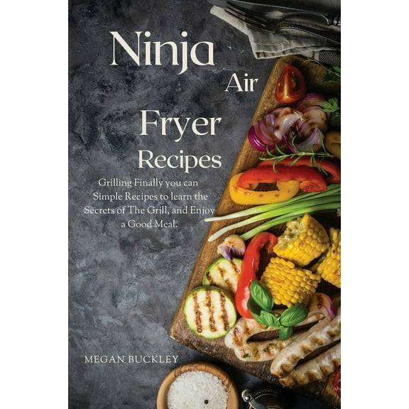Ninja Air Fryer Recipes : Grilling Finally you Can Simple Recipes to Learn the Secrets ok the Grill and Enjoy a Good Meal (Paperback)