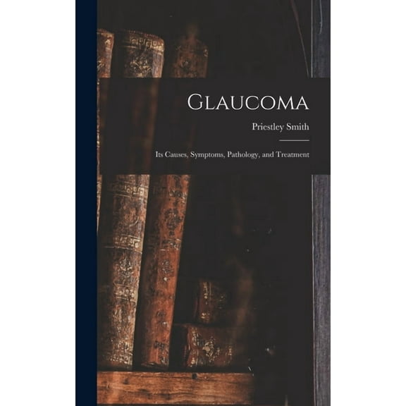 Glaucoma: Its Causes, Symptoms, Pathology, and Treatment, (Hardcover)