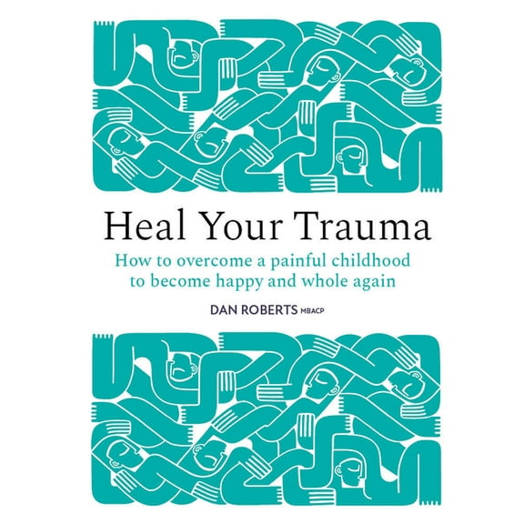 Heal Your Trauma: How to Overcome a Painful Childhood to Become Happy and Whole Again, (Hardcover)