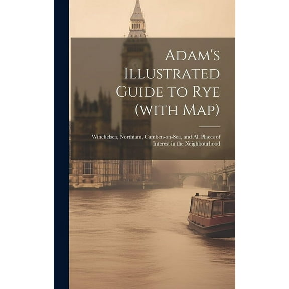 Adam's Illustrated Guide to Rye (with map): Winchelsea, Northiam, Camben-on-Sea, and all Places of Interest in the Neighbourhood (Hardcover)