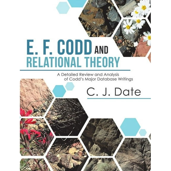 E. F. Codd and Relational Theory: A Detailed Review and Analysis of Codd's Major Database Writings, (Paperback)