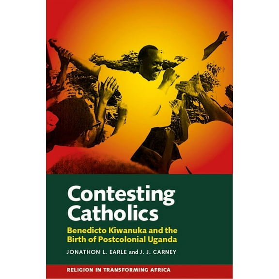 Contesting Catholics: Benedicto Kiwanuka and the Birth of Postcolonial Uganda, (Hardcover)