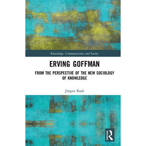 Knowledge, Communication and Society Erving Goffman: From the Perspective of the New Sociology of Knowledge, (Hardcover)
