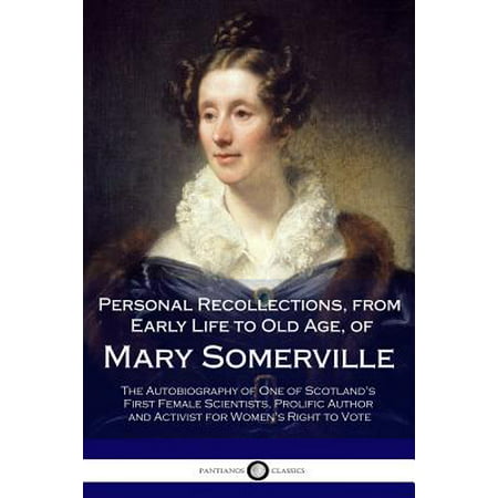 Personal Recollections, from Early Life to Old Age, of Mary Somerville : The Autobiography of One of Scotland's First Female Scientists, Prolific Author and Activist for Women's Right to (Best Canadian Female Authors)