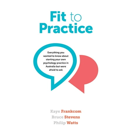 Fit to Practice : Everything You Wanted to Know about Starting Your Own Psychology Practice in Australia But Were Afraid to