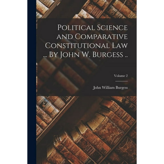 Political Science and Comparative Constitutional law ... By John W. Burgess ..; Volume 2 (Paperback)