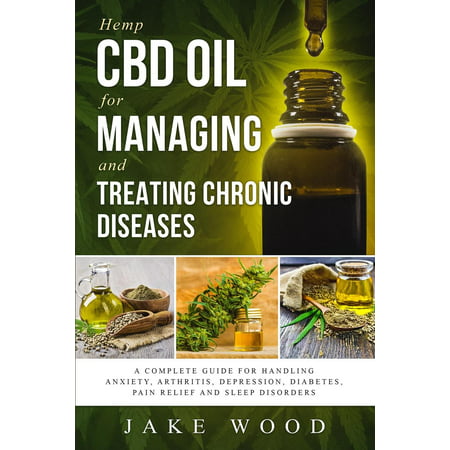 Hemp CBD Oil for Managing and Treating Chronic Diseases : A Complete Guide for Handling Anxiety, Arthritis, Depression, Diabetes, Pain Relief and Sleep Disorders (Includes Recipe
