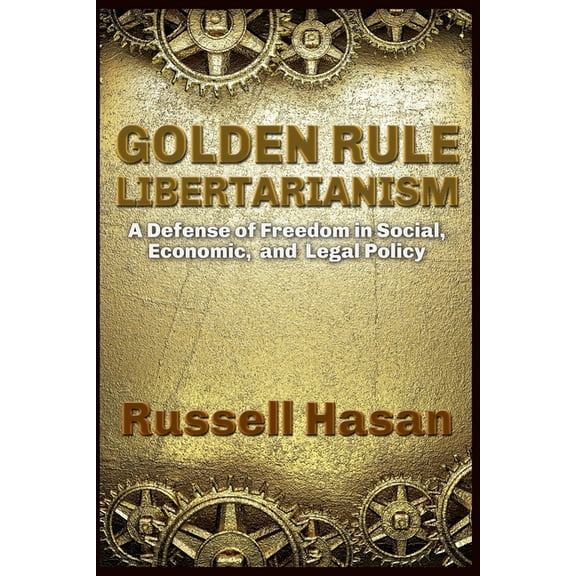 Golden Rule Libertarianism: A Defense of Freedom in Social, Economic, and Legal Policy, (Paperback)
