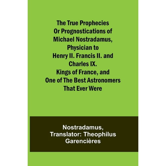 The true prophecies or prognostications of Michael Nostradamus, physician to Henry II. Francis II. and Charles IX. Kings, (Paperback)