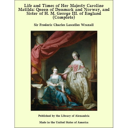 Life and Times of Her Majesty Caroline Matilda: Queen of Denmark and Norway, and Sister of H. M. George III. of England (Complete) -