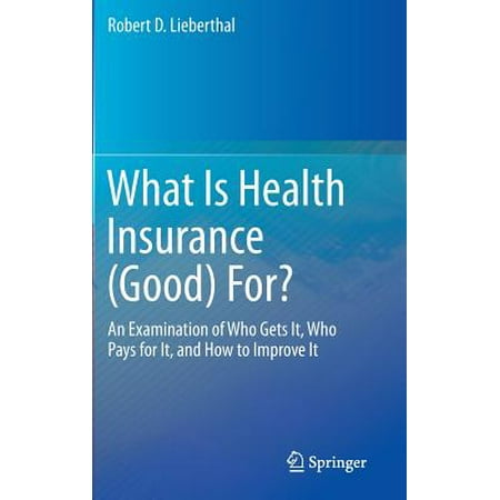 What Is Health Insurance (Good) For? : An Examination of Who Gets It, Who Pays for It, and How to Improve