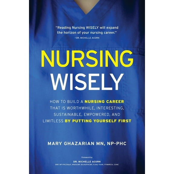 Nursing Wisely: How to Build a Nursing Career that is Worthwhile, Interesting, Sustainable, Empowered, and Limitless by , (Paperback)