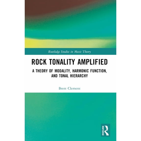 Routledge Studies in Music Theory Rock Tonality Amplified: A Theory of Modality, Harmonic Function, and Tonal Hierarchy, (Paperback)