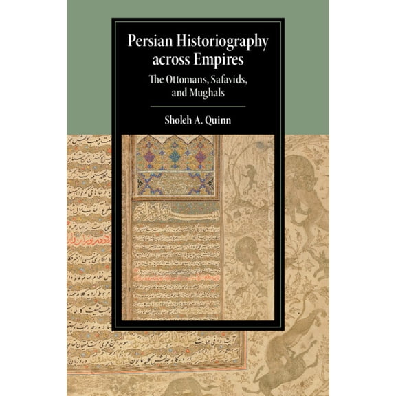 Cambridge Studies in Islamic Civilizatio Persian Historiography Across Empires: The Ottomans, Safavids, and Mughals, (Paperback)
