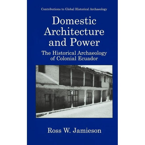Contributions to Global Historical Archa Domestic Architecture and Power: The Historical Archaeology of Colonial Ecuador, (Hardcover)
