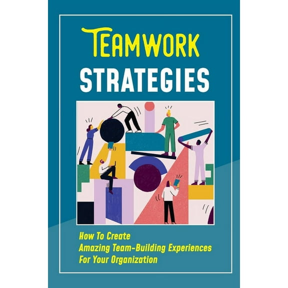 Teamwork Strategies : How To Create Amazing Team-Building Experiences For Your Organization: Team-Building Secrets (Paperback)
