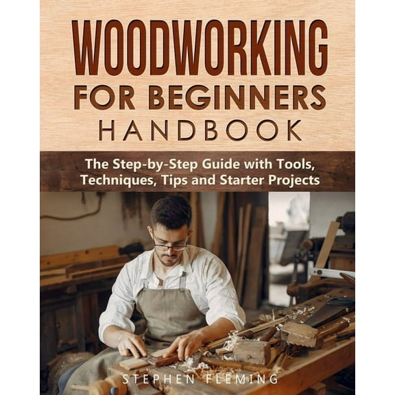 Woodworking for Beginners Handbook: The Step-by-Step Guide with Tools, Techniques, Tips and Starter Projects, (Paperback)