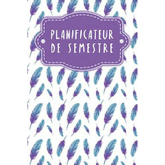 Planificateur de semestre: Planificateur de semestre pour les étudiants et les élèves avec un horaire pour 4 semestres - Design: Plumes (Paperback)