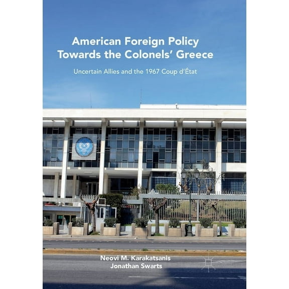 American Foreign Policy Towards the Colonels' Greece: Uncertain Allies and the 1967 Coup d'État, (Paperback)