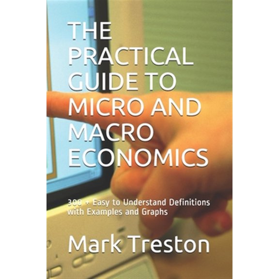 Pre-Owned The Practical Guide to Micro and Macro Economics: 300 + Easy to Understand Definitions with Examples and Graphs