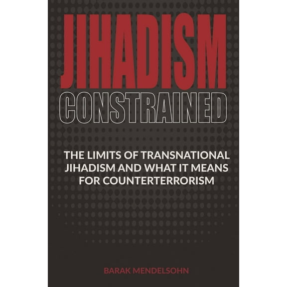 Jihadism Constrained: The Limits of Transnational Jihadism and What It Means for Counterterrorism, (Paperback)